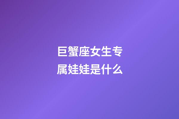 巨蟹座女生专属娃娃是什么-第1张-星座运势-玄机派