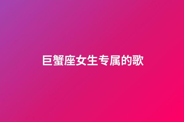 巨蟹座女生专属的歌
