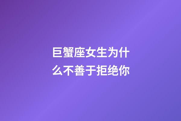 巨蟹座女生为什么不善于拒绝你-第1张-星座运势-玄机派