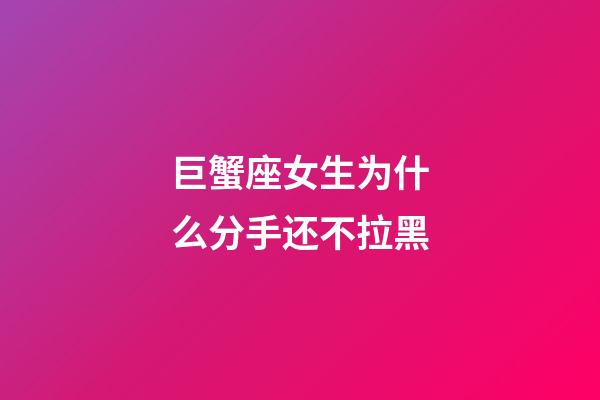 巨蟹座女生为什么分手还不拉黑-第1张-星座运势-玄机派