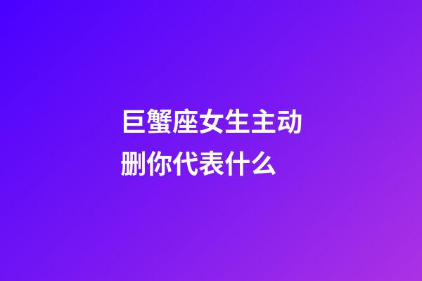 巨蟹座女生主动删你代表什么-第1张-星座运势-玄机派