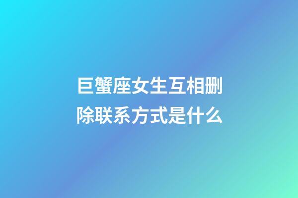 巨蟹座女生互相删除联系方式是什么-第1张-星座运势-玄机派