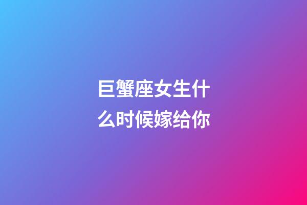 巨蟹座女生什么时候嫁给你