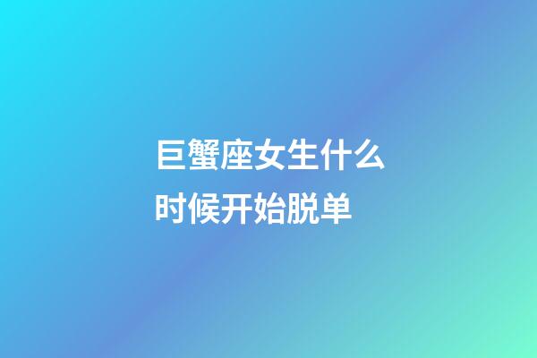 巨蟹座女生什么时候开始脱单-第1张-星座运势-玄机派