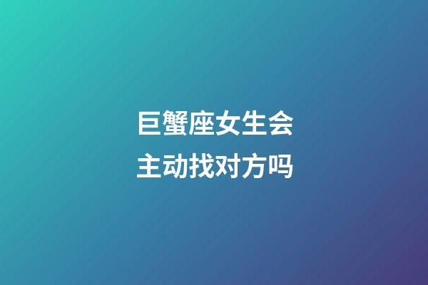 巨蟹座女生会主动找对方吗-第1张-星座运势-玄机派