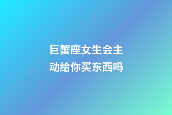 巨蟹座女生会主动给你买东西吗-第1张-星座运势-玄机派