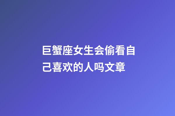 巨蟹座女生会偷看自己喜欢的人吗文章-第1张-星座运势-玄机派
