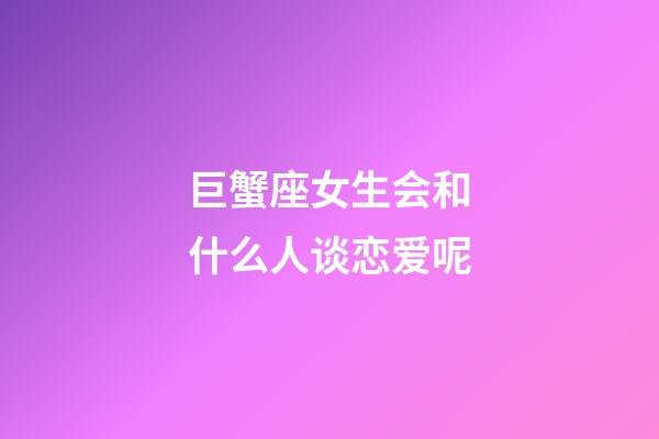 巨蟹座女生会和什么人谈恋爱呢-第1张-星座运势-玄机派