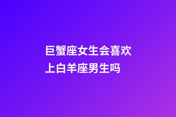 巨蟹座女生会喜欢上白羊座男生吗-第1张-星座运势-玄机派