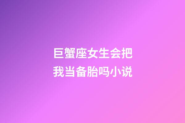 巨蟹座女生会把我当备胎吗小说-第1张-星座运势-玄机派