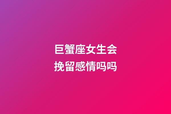 巨蟹座女生会挽留感情吗吗-第1张-星座运势-玄机派