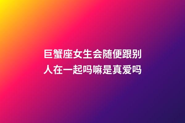 巨蟹座女生会随便跟别人在一起吗嘛是真爱吗-第1张-星座运势-玄机派