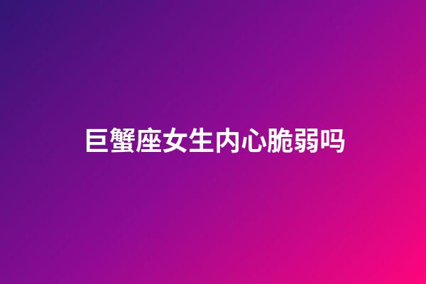 巨蟹座女生内心脆弱吗