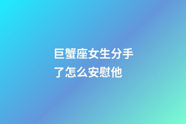 巨蟹座女生分手了怎么安慰他-第1张-星座运势-玄机派