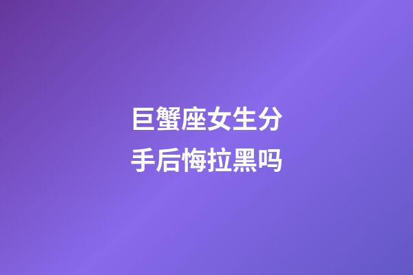 巨蟹座女生分手后悔拉黑吗-第1张-星座运势-玄机派