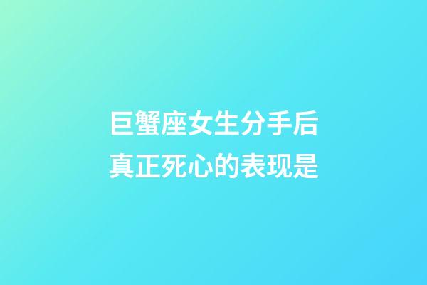 巨蟹座女生分手后真正死心的表现是-第1张-星座运势-玄机派