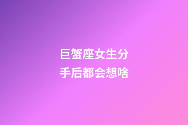 巨蟹座女生分手后都会想啥-第1张-星座运势-玄机派