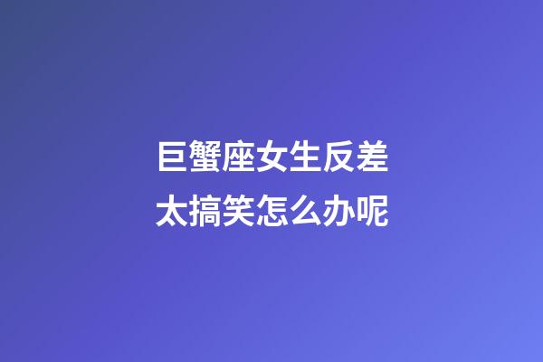 巨蟹座女生反差太搞笑怎么办呢-第1张-星座运势-玄机派