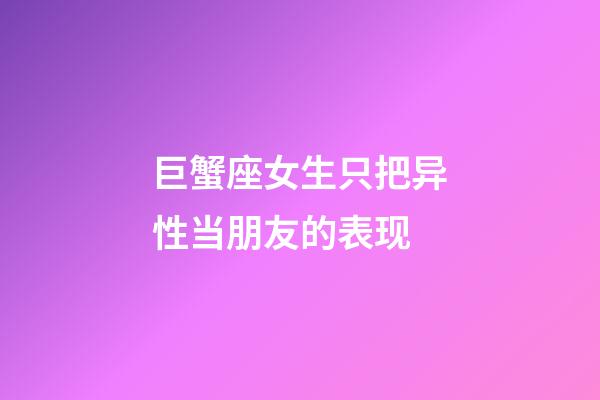 巨蟹座女生只把异性当朋友的表现-第1张-星座运势-玄机派