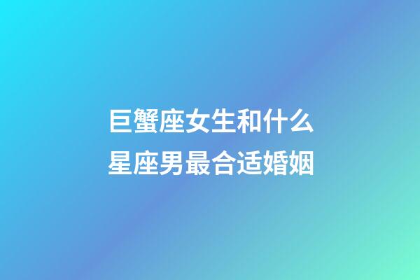 巨蟹座女生和什么星座男最合适婚姻-第1张-星座运势-玄机派