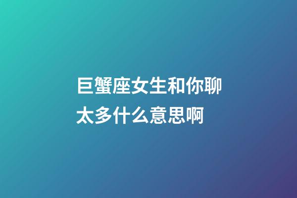 巨蟹座女生和你聊太多什么意思啊-第1张-星座运势-玄机派