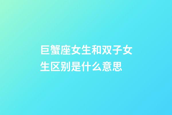 巨蟹座女生和双子女生区别是什么意思-第1张-星座运势-玄机派