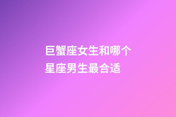 巨蟹座女生和哪个星座男生最合适-第1张-星座运势-玄机派
