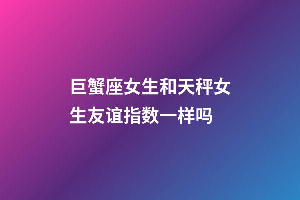 巨蟹座女生和天秤女生友谊指数一样吗-第1张-星座运势-玄机派