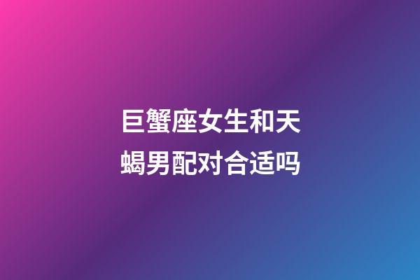 巨蟹座女生和天蝎男配对合适吗-第1张-星座运势-玄机派