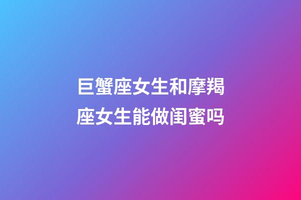 巨蟹座女生和摩羯座女生能做闺蜜吗-第1张-星座运势-玄机派