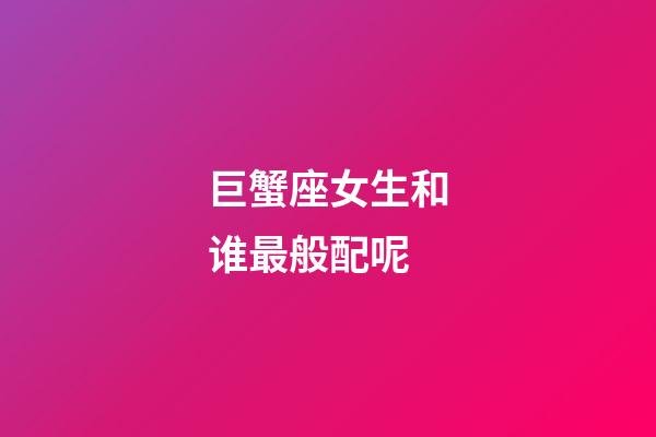 巨蟹座女生和谁最般配呢-第1张-星座运势-玄机派