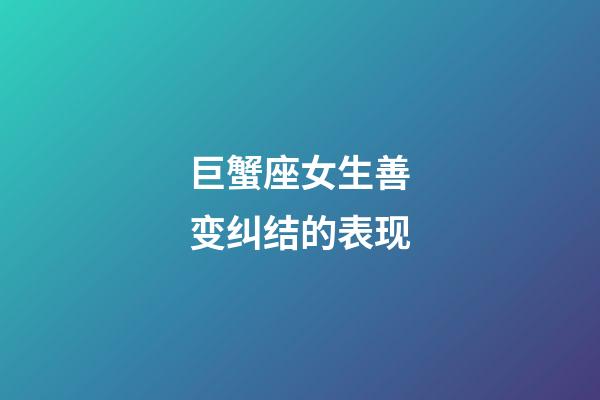 巨蟹座女生善变纠结的表现