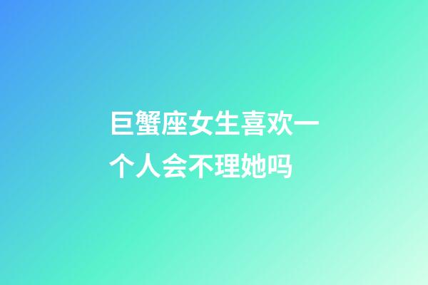 巨蟹座女生喜欢一个人会不理她吗-第1张-星座运势-玄机派