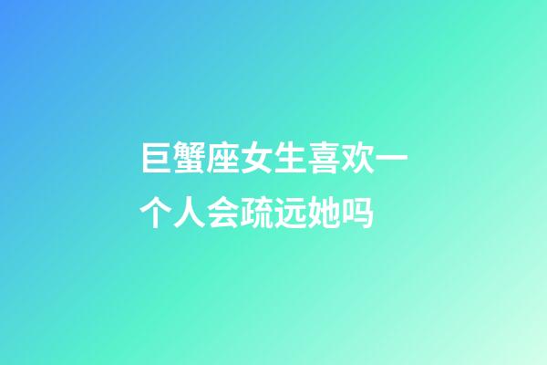 巨蟹座女生喜欢一个人会疏远她吗-第1张-星座运势-玄机派