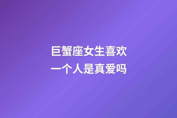 巨蟹座女生喜欢一个人是真爱吗-第1张-星座运势-玄机派