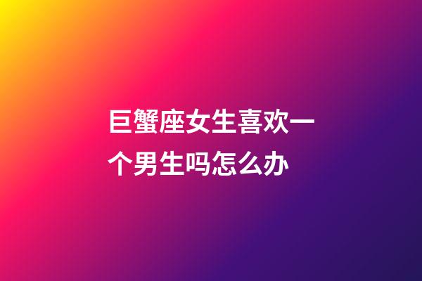 巨蟹座女生喜欢一个男生吗怎么办-第1张-星座运势-玄机派