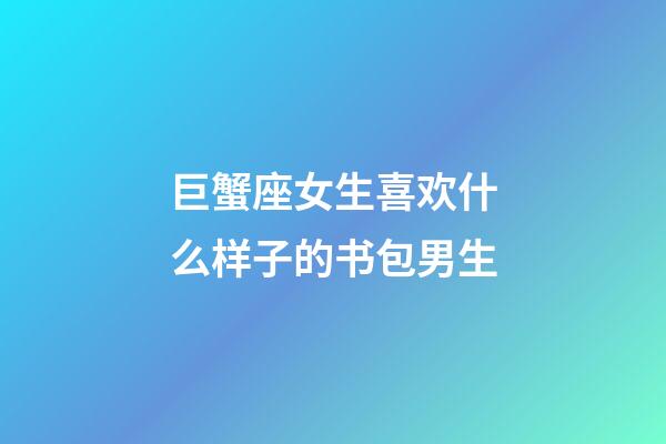 巨蟹座女生喜欢什么样子的书包男生-第1张-星座运势-玄机派