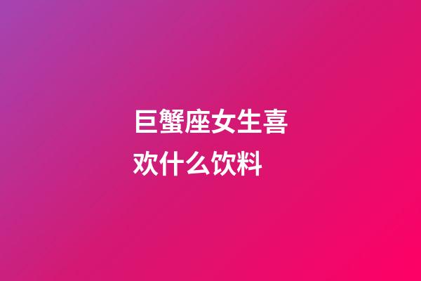 巨蟹座女生喜欢什么饮料-第1张-星座运势-玄机派