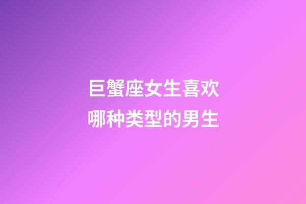 巨蟹座女生喜欢哪种类型的男生-第1张-星座运势-玄机派