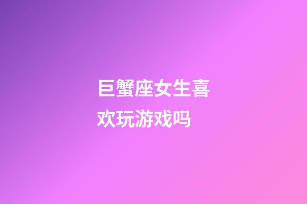 巨蟹座女生喜欢玩游戏吗-第1张-星座运势-玄机派