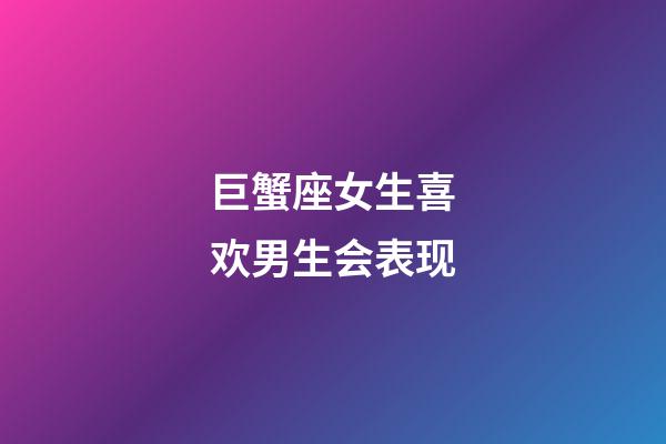 巨蟹座女生喜欢男生会表现-第1张-星座运势-玄机派