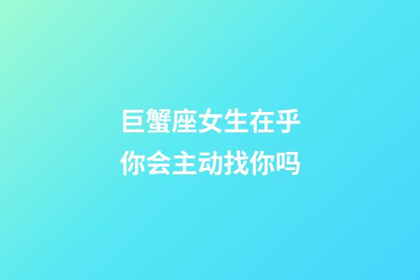 巨蟹座女生在乎你会主动找你吗-第1张-星座运势-玄机派