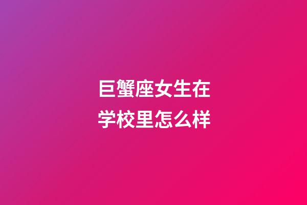 巨蟹座女生在学校里怎么样-第1张-星座运势-玄机派