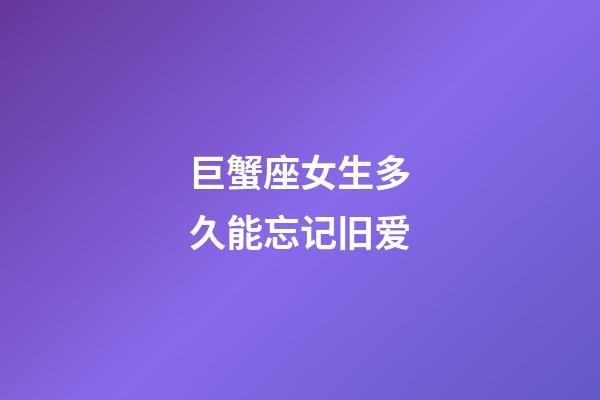 巨蟹座女生多久能忘记旧爱