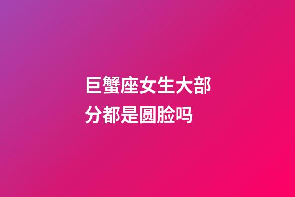 巨蟹座女生大部分都是圆脸吗-第1张-星座运势-玄机派