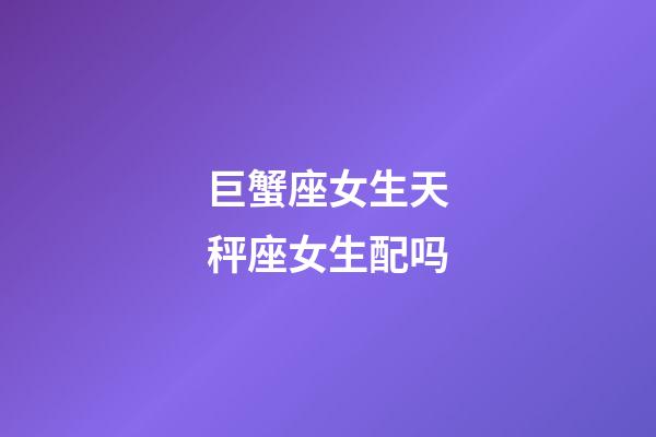 巨蟹座女生天秤座女生配吗-第1张-星座运势-玄机派