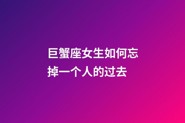 巨蟹座女生如何忘掉一个人的过去