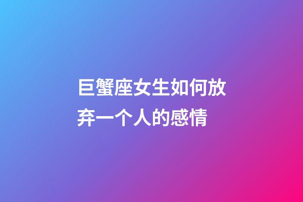巨蟹座女生如何放弃一个人的感情