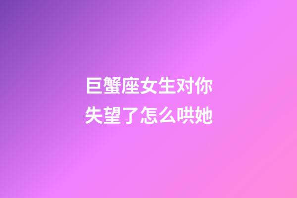 巨蟹座女生对你失望了怎么哄她-第1张-星座运势-玄机派