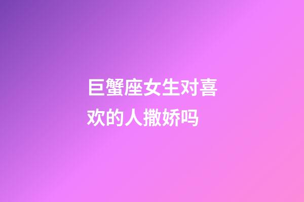 巨蟹座女生对喜欢的人撒娇吗-第1张-星座运势-玄机派